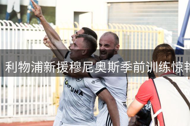 利物浦新援穆尼奥斯季前训练惊艳亮相 双足均衡射术引教练组赞叹