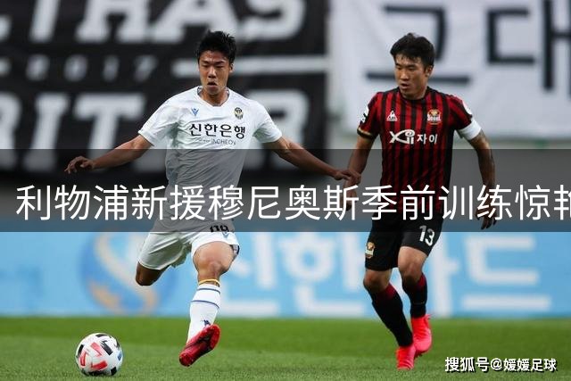 利物浦新援穆尼奥斯季前训练惊艳亮相 双足均衡射术引教练组赞叹
