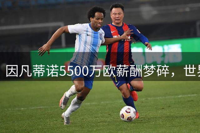 因凡蒂诺5500万欧薪酬梦碎，世界杯商业化计划遭多方反对流产