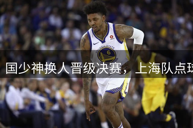 国少神换人晋级决赛，上海队点球惜败无缘会师