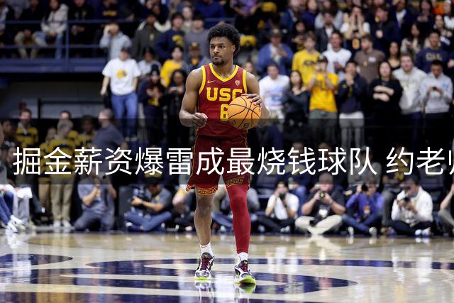 掘金薪资爆雷成最烧钱球队 约老师争冠之路到头了？