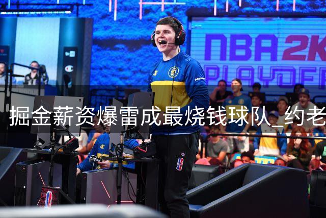 掘金薪资爆雷成最烧钱球队 约老师争冠之路到头了？