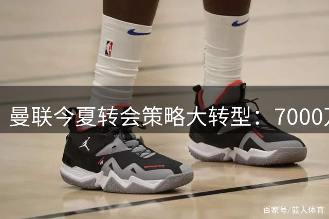曼联今夏转会策略大转型：7000万预算封顶逼出青训甩卖潮