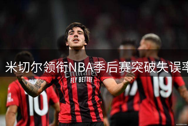 米切尔领衔NBA季后赛突破失误率榜，布伦森紧随其后