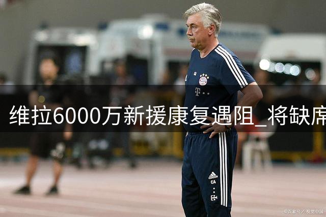 维拉6000万新援康复遇阻 将缺席欧超杯关键战