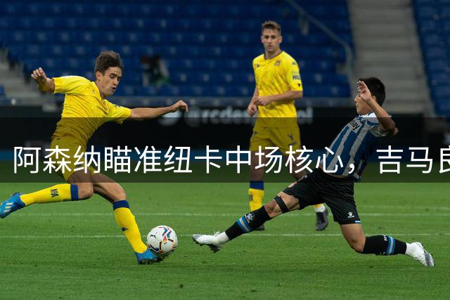 阿森纳瞄准纽卡中场核心，吉马良斯或成枪手争冠关键拼图