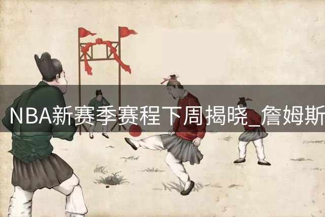 NBA新赛季赛程下周揭晓 詹姆斯转会76人重塑黄金对决版图